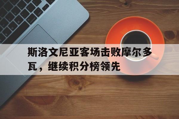 开云体育平台APP-关于斯洛文尼亚客场击败摩尔多瓦，继续积分榜领先的信息