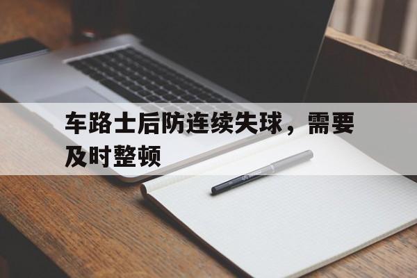 开云体育平台APP-关于车路士后防连续失球，需要及时整顿的信息